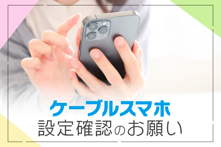 ケーブルスマホ設定確認のお願い